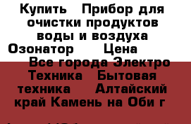 Купить : Прибор для очистки продуктов,воды и воздуха.Озонатор    › Цена ­ 25 500 - Все города Электро-Техника » Бытовая техника   . Алтайский край,Камень-на-Оби г.